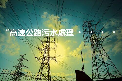 “高速公路污水處理，綠色出行新篇章”